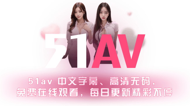 51AV - 全球高清无删减成人影片大全 | 日本AV、无码AV、探花实录与精选热门视频每日更新